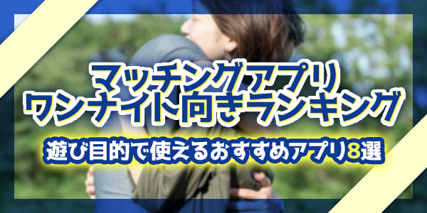 マッチングアプリのワンナイト向きランキング|遊び目的で使えるおすすめアプリ8選